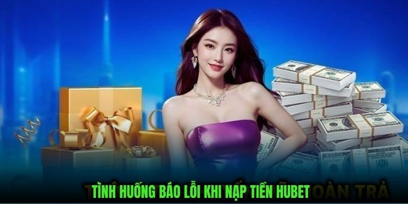 Tổng hợp tình huống báo lỗi trong quá trình thực hiện nạp tiền hubet